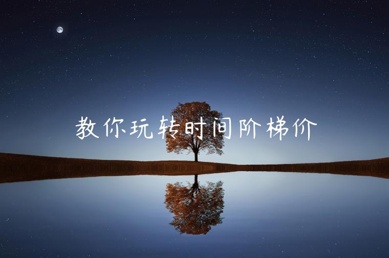 教你玩轉(zhuǎn)時(shí)間階梯價(jià)